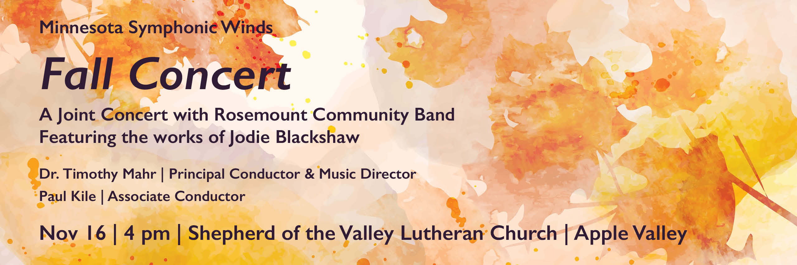 This image is a long horizontal rectangle which stretches all the way across the page. It has an off-white background on which a variety of leaves in orange, peach, and yellow hues are layered in a watercolor style. Over the background is text: Minnesota Symphonic Winds Fall Concert A joint concert with Rosemount community Band Featuring the works of Jodie Blackshaw Dr. Timothy Mahr | Principal Conductor & Music Director Paul Kile | Associate Conductor Nov 16 | 4 pm Shepherd of the Valley Lutheran Church Apple Valley