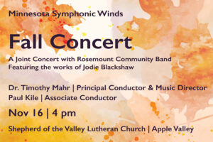This image is a horizontal rectangle. It has an off-white background on which a variety of leaves in orange, peach, and yellow hues are layered in a watercolor style. Over the background is text: Minnesota Symphonic Winds Fall Concert A joint concert with Rosemount community Band Featuring the works of Jodie Blackshaw Dr. Timothy Mahr | Principal Conductor & Music Director Paul Kile | Associate Conductor Nov 16 | 4 pm Shepherd of the Valley Lutheran Church Apple Valley