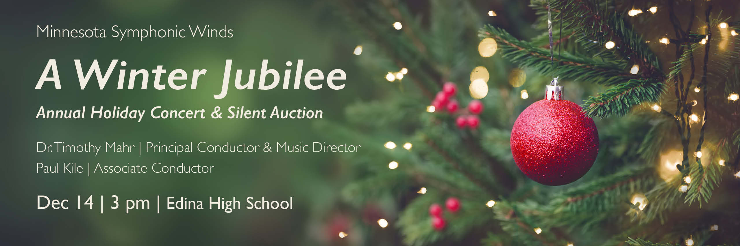 This image is a long horizontal rectangle with a medium green background that reaches all the way across the page. The right half of the image is a close up of a section of a Christmas tree decorated with lit clear lights. About a vertical foot of the tree is visible on the outer edge of the tree, and only the closest branches are in focus. A textured red bulb ornament is hanging from a branch, with small coordinating red berries blurred in the background. On the left half of the image is off-white text: Minnesota Symphonic Winds A Winter Jubilee Annual Holiday Concert & Silent Auction Dr. Timothy Mahr | Principal Conductor Paul Kile | Associate Conductor Dec 14 | 3 pm | Edina High School