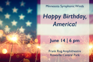 This image is a horizontal rectangle. A cropped, vintage American flag fills the background, slightly out of focus. Lit sparklers line the bottom of the frame, also slightly out of focus. On the right hand side is box of text with a transparent white background. The flag and sparklers show through. The text reads: Minnesota Symphonic Winds Happy Birthday, America! June 14 | 6 pm Frank Rog Amphitheater Roseville Central Park